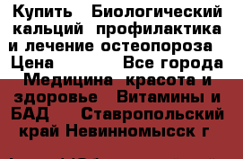 Купить : Биологический кальций -профилактика и лечение остеопороза › Цена ­ 3 090 - Все города Медицина, красота и здоровье » Витамины и БАД   . Ставропольский край,Невинномысск г.